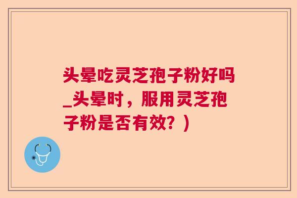 头晕吃灵芝孢子粉好吗_头晕时，服用灵芝孢子粉是否有效？)