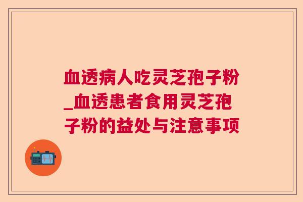 血透病人吃灵芝孢子粉_血透患者食用灵芝孢子粉的益处与注意事项