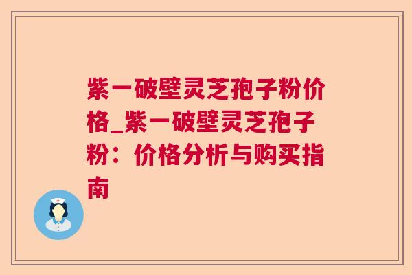 紫一破壁灵芝孢子粉价格_紫一破壁灵芝孢子粉:价格分析与购买指南 紫一破壁灵芝孢子粉价格_紫一破壁灵芝孢子粉:价格分析与购买指南