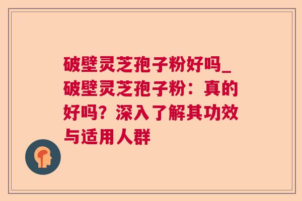 破壁灵芝孢子粉好吗_破壁灵芝孢子粉:真的好吗?深入了解其功效与适用人群 破壁灵芝孢子粉好吗_破壁灵芝孢子粉:真的好吗?深入了解其功效与适用人群