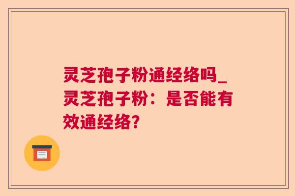 灵芝孢子粉通经络吗_灵芝孢子粉：是否能有效通经络？