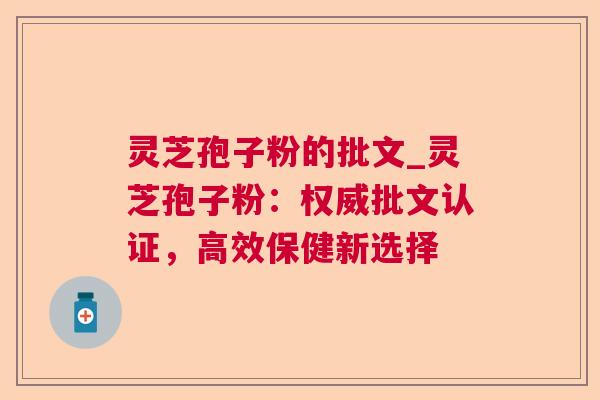 灵芝孢子粉的批文_灵芝孢子粉:权威批文认证,高效保健新选择 灵芝孢子粉的批文_灵芝孢子粉:权威批文认证,高效保健新选择