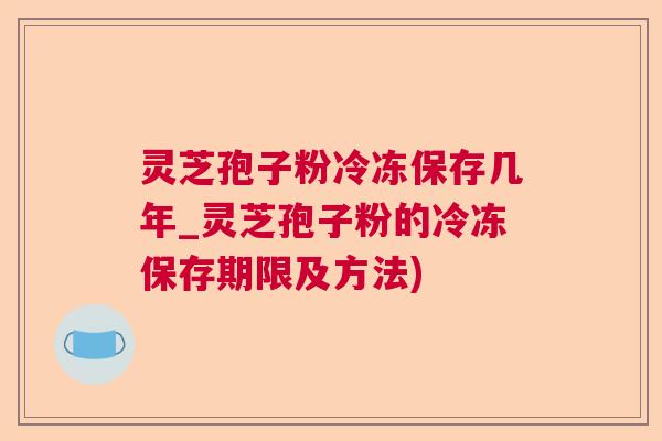 灵芝孢子粉冷冻保存几年_灵芝孢子粉的冷冻保存期限及方法) 灵芝孢子粉冷冻保存几年_灵芝孢子粉的冷冻保存期限及方法)
