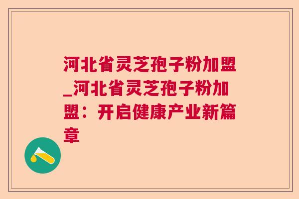 河北省灵芝孢子粉加盟_河北省灵芝孢子粉加盟：开启健康产业新篇章