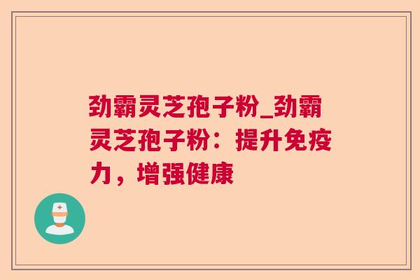 劲霸灵芝孢子粉_劲霸灵芝孢子粉：提升免疫力，增强健康