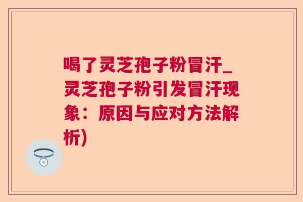 喝了灵芝孢子粉冒汗_灵芝孢子粉引发冒汗现象:原因与应对方法解析) 喝了灵芝孢子粉冒汗_灵芝孢子粉引发冒汗现象:原因与应对方法解析)