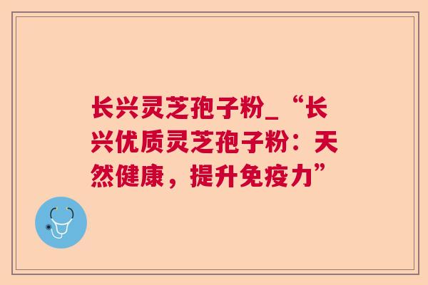 长兴灵芝孢子粉_“长兴优质灵芝孢子粉:天然健康,提升免疫力” 长兴灵芝孢子粉_“长兴优质灵芝孢子粉:天然健康,提升免疫力”
