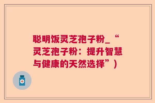 聪明饭灵芝孢子粉_“灵芝孢子粉：提升智慧与健康的天然选择”)
