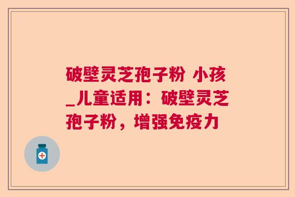 破壁灵芝孢子粉 小孩_儿童适用:破壁灵芝孢子粉,增强免疫力 破壁灵芝孢子粉 小孩_儿童适用:破壁灵芝孢子粉,增强免疫力