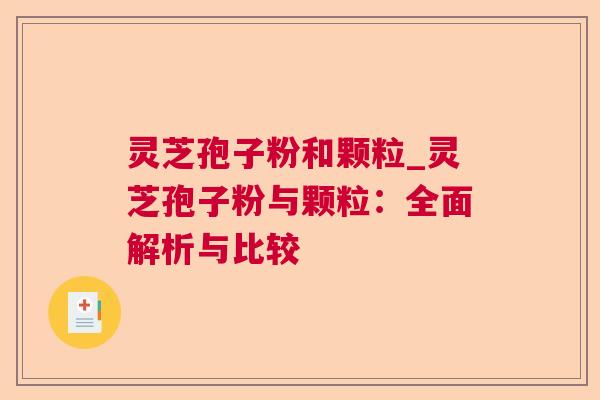 灵芝孢子粉和颗粒_灵芝孢子粉与颗粒：全面解析与比较