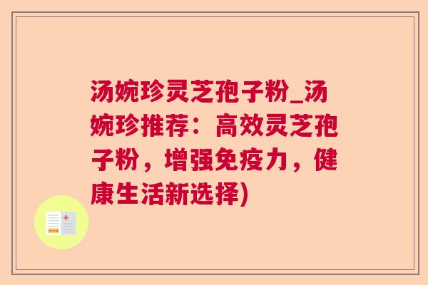 汤婉珍灵芝孢子粉_汤婉珍推荐：高效灵芝孢子粉，增强免疫力，健康生活新选择)
