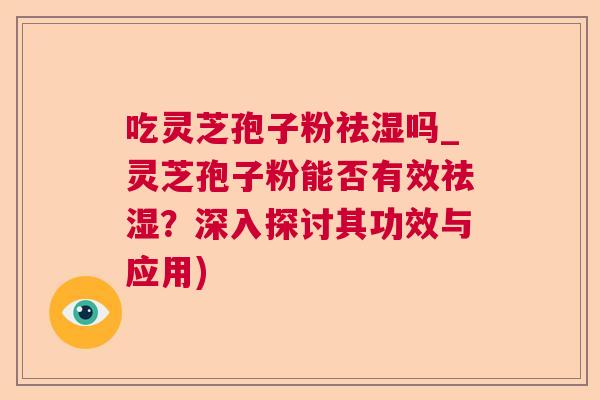 吃灵芝孢子粉祛湿吗_灵芝孢子粉能否有效祛湿？深入探讨其功效与应用)