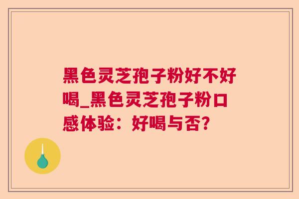 黑色灵芝孢子粉好不好喝_黑色灵芝孢子粉口感体验：好喝与否？