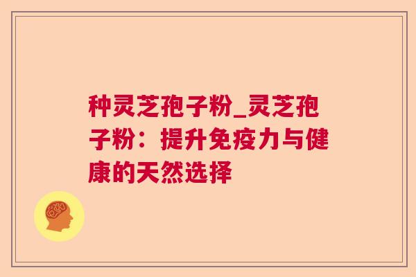 种灵芝孢子粉_灵芝孢子粉：提升免疫力与健康的天然选择