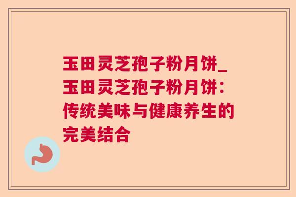 玉田灵芝孢子粉月饼_玉田灵芝孢子粉月饼:传统美味与健康养生的完美结合 玉田灵芝孢子粉月饼_玉田灵芝孢子粉月饼:传统美味与健康养生的完美结合