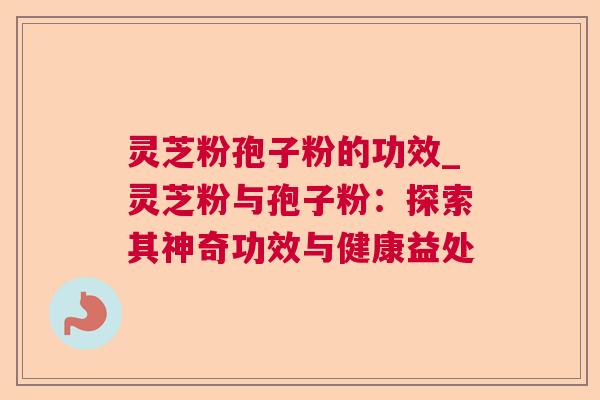 灵芝粉孢子粉的功效_灵芝粉与孢子粉：探索其神奇功效与健康益处