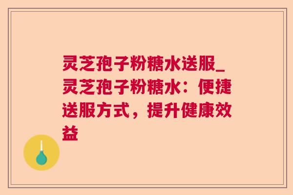 灵芝孢子粉糖水送服_灵芝孢子粉糖水:便捷送服方式,提升健康效益 灵芝孢子粉糖水送服_灵芝孢子粉糖水:便捷送服方式,提升健康效益