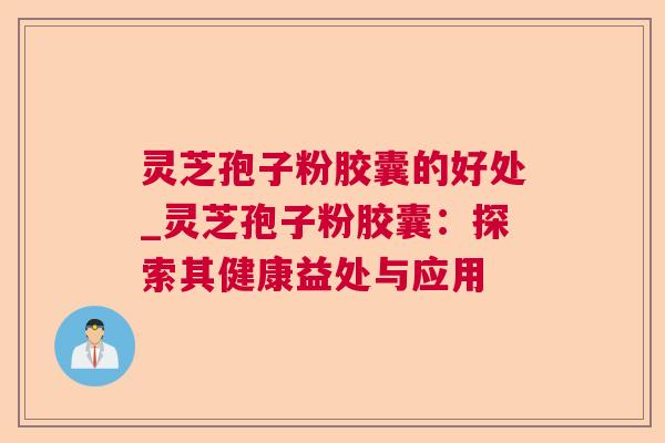 灵芝孢子粉胶囊的好处_灵芝孢子粉胶囊：探索其健康益处与应用