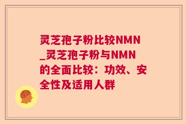 灵芝孢子粉比较NMN_灵芝孢子粉与NMN的全面比较：功效、安全性及适用人群