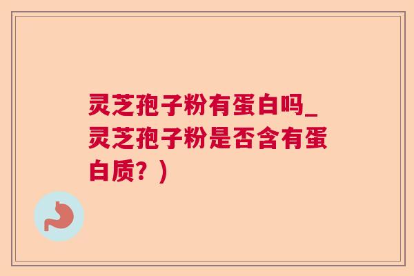 灵芝孢子粉有蛋白吗_灵芝孢子粉是否含有蛋白质？)