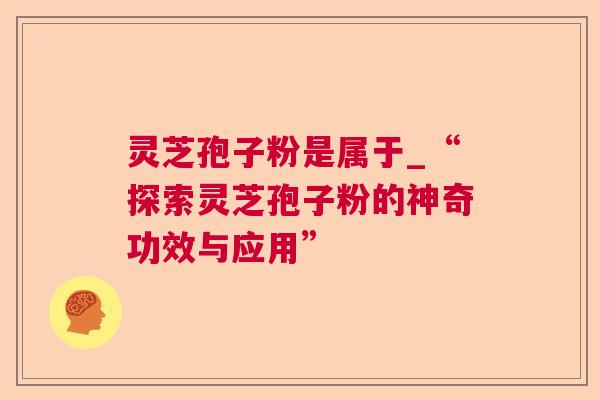灵芝孢子粉是属于_“探索灵芝孢子粉的神奇功效与应用”