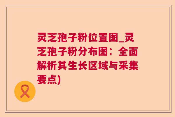 灵芝孢子粉位置图_灵芝孢子粉分布图：全面解析其生长区域与采集要点)