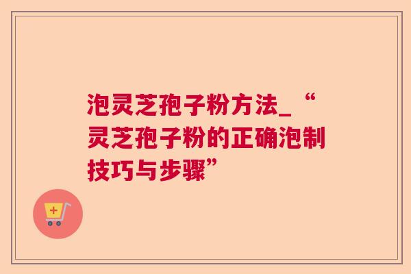 泡灵芝孢子粉方法_“灵芝孢子粉的正确泡制技巧与步骤” 泡灵芝孢子粉方法_“灵芝孢子粉的正确泡制技巧与步骤”
