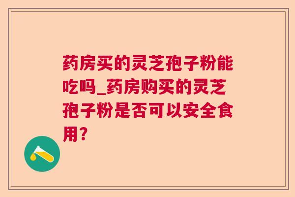 药房买的灵芝孢子粉能吃吗_药房购买的灵芝孢子粉是否可以安全食用？
