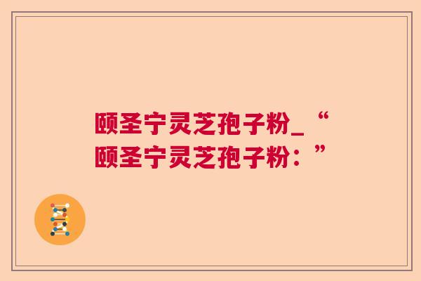 颐圣宁灵芝孢子粉_“颐圣宁灵芝孢子粉：”