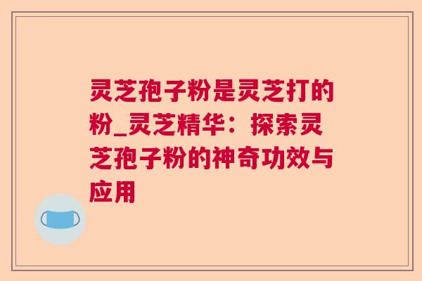 灵芝孢子粉是灵芝打的粉_灵芝精华：探索灵芝孢子粉的神奇功效与应用