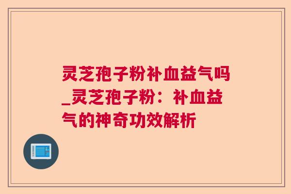 灵芝孢子粉补血益气吗_灵芝孢子粉：补血益气的神奇功效解析