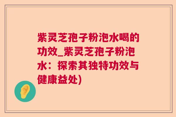 紫灵芝孢子粉泡水喝的功效_紫灵芝孢子粉泡水：探索其独特功效与健康益处)