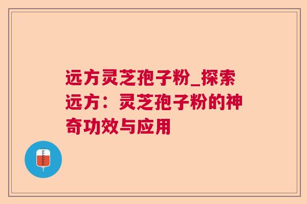 远方灵芝孢子粉_探索远方：灵芝孢子粉的神奇功效与应用