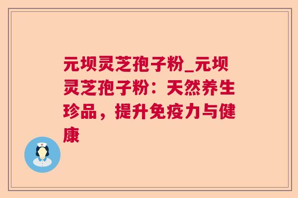 元坝灵芝孢子粉_元坝灵芝孢子粉：天然养生珍品，提升免疫力与健康