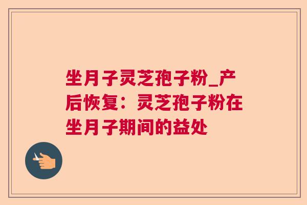 坐月子灵芝孢子粉_产后恢复：灵芝孢子粉在坐月子期间的益处