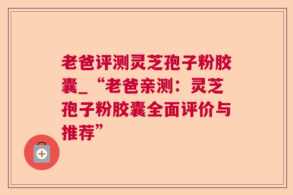 老爸评测灵芝孢子粉胶囊_“老爸亲测：灵芝孢子粉胶囊全面评价与推荐”