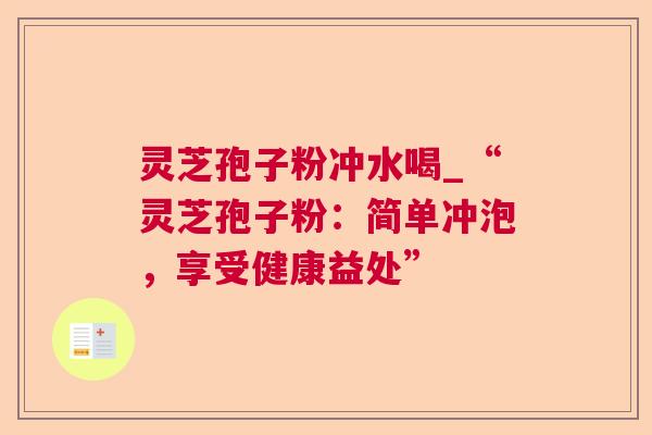 灵芝孢子粉冲水喝_“灵芝孢子粉：简单冲泡，享受健康益处”