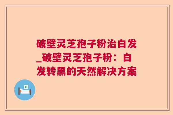 破壁灵芝孢子粉白发_破壁灵芝孢子粉:白发转黑的天然解决方案 破壁灵芝孢子粉白发_破壁灵芝孢子粉:白发转黑的天然解决方案