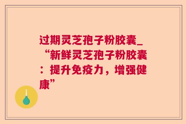 过期灵芝孢子粉胶囊_“新鲜灵芝孢子粉胶囊：提升免疫力，增强健康”