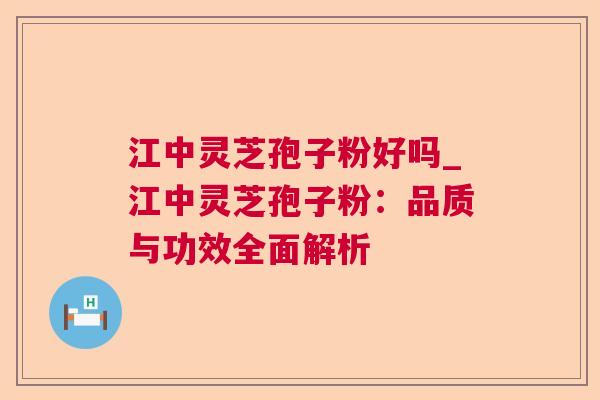 江中灵芝孢子粉好吗_江中灵芝孢子粉:品质与功效全面解析 江中灵芝孢子粉好吗_江中灵芝孢子粉:品质与功效全面解析