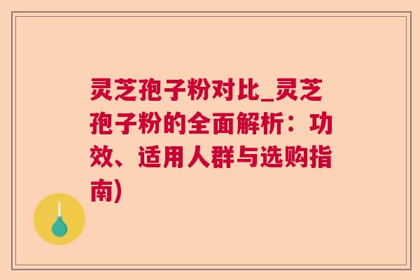 灵芝孢子粉对比_灵芝孢子粉的全面解析：功效、适用人群与选购指南)