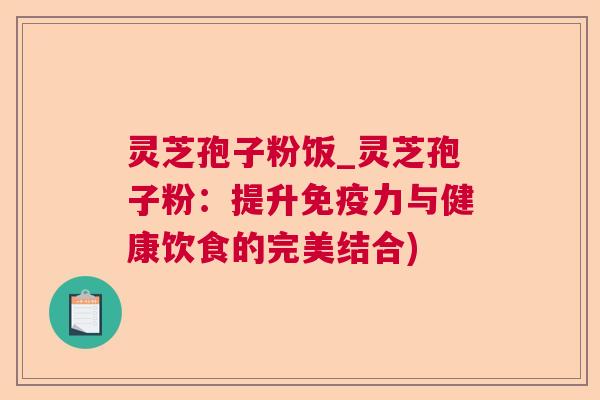 灵芝孢子粉饭_灵芝孢子粉:提升免疫力与健康饮食的完美结合) 灵芝孢子粉饭_灵芝孢子粉:提升免疫力与健康饮食的完美结合)
