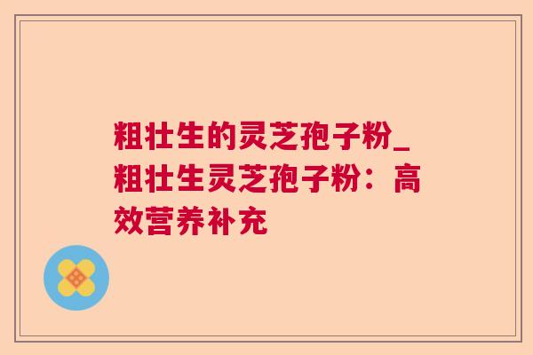 粗壮生的灵芝孢子粉_粗壮生灵芝孢子粉：高效营养补充