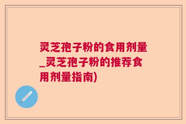 灵芝孢子粉的食用剂量_灵芝孢子粉的推荐食用剂量指南)