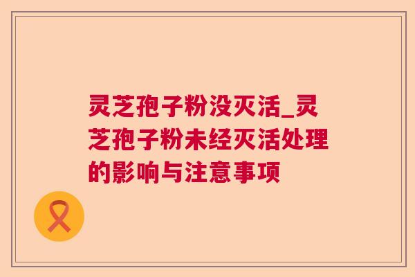 灵芝孢子粉没灭活_灵芝孢子粉未经灭活处理的影响与注意事项