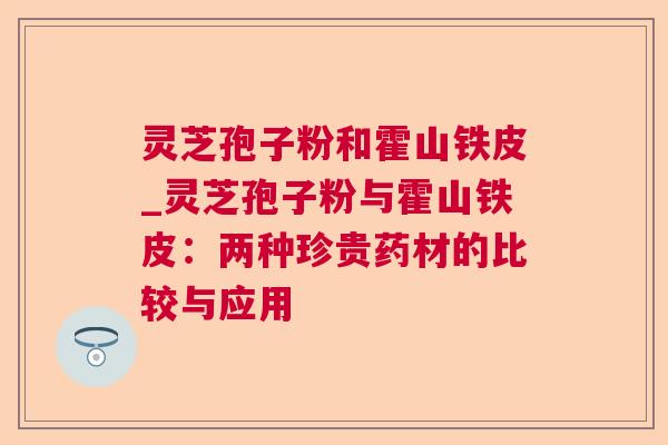 灵芝孢子粉和霍山铁皮_灵芝孢子粉与霍山铁皮：两种珍贵药材的比较与应用