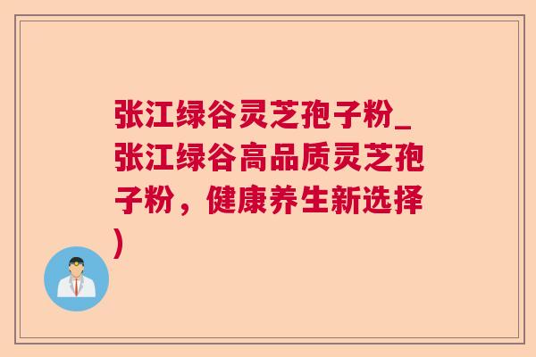 张江绿谷灵芝孢子粉_张江绿谷高品质灵芝孢子粉，健康养生新选择)