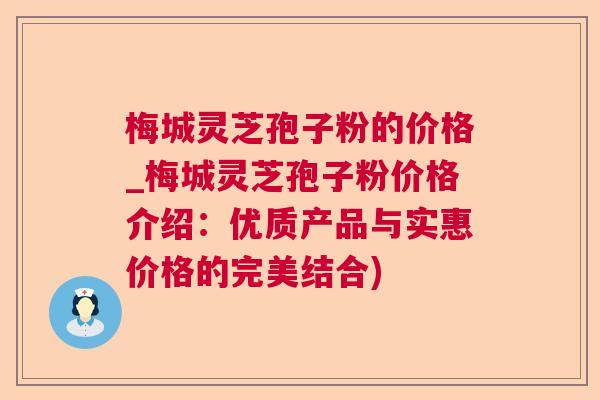 梅城灵芝孢子粉的价格_梅城灵芝孢子粉价格介绍：优质产品与实惠价格的完美结合)