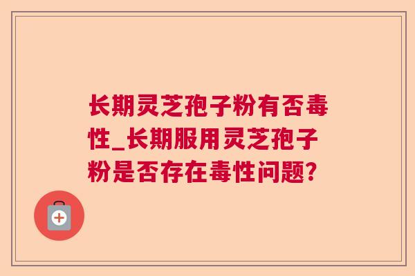 长期灵芝孢子粉有否毒性_长期服用灵芝孢子粉是否存在毒性问题？