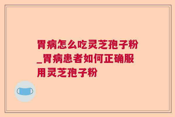 胃病怎么吃灵芝孢子粉_胃病患者如何正确服用灵芝孢子粉